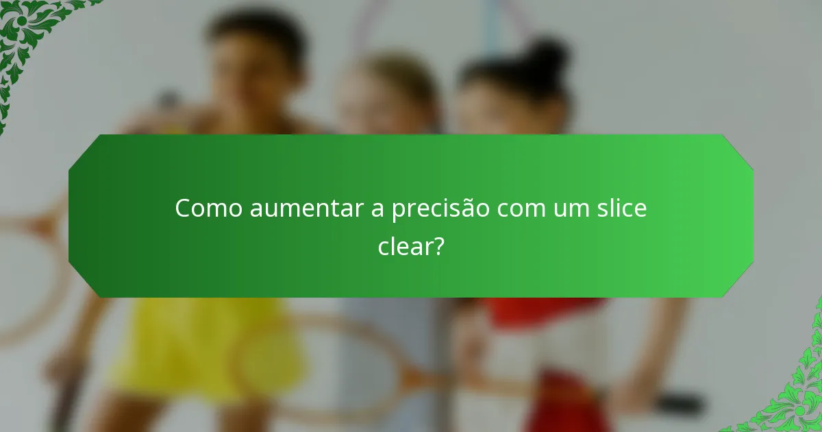 Como aumentar a precisão com um slice clear?