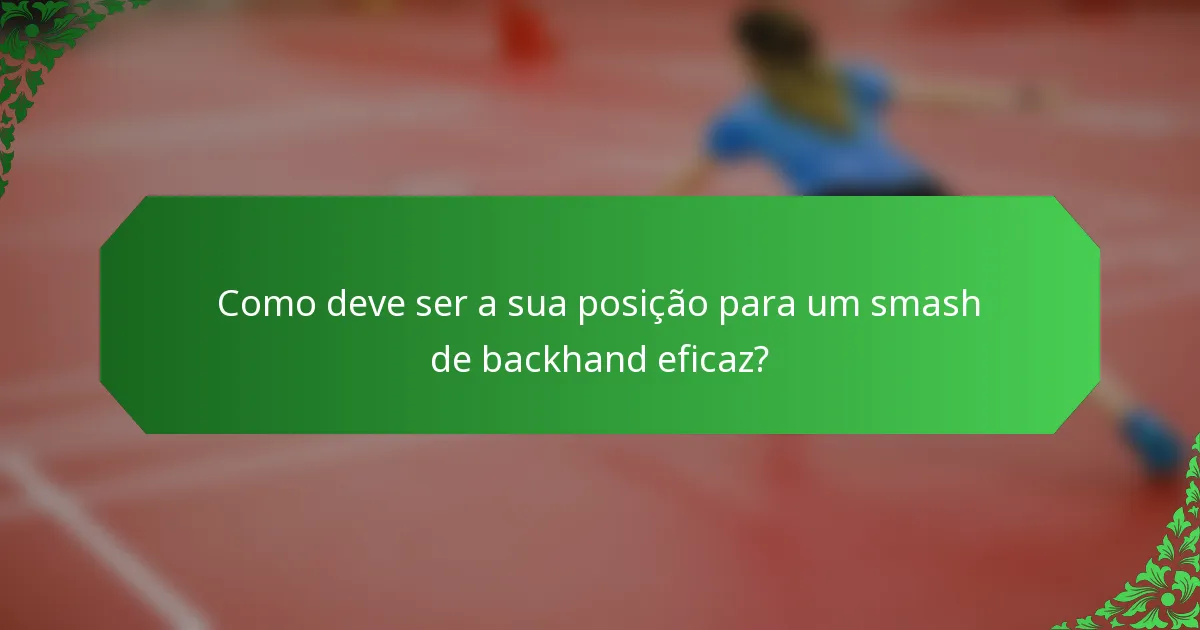 Como deve ser a sua posição para um smash de backhand eficaz?