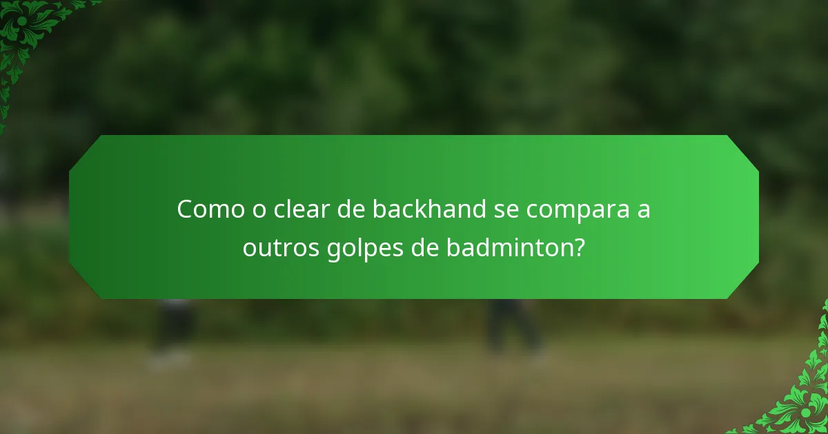 Como o clear de backhand se compara a outros golpes de badminton?