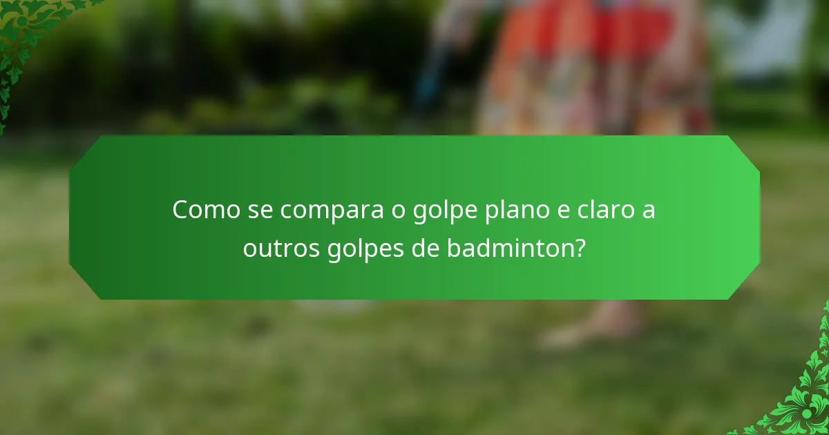 Como se compara o golpe plano e claro a outros golpes de badminton?