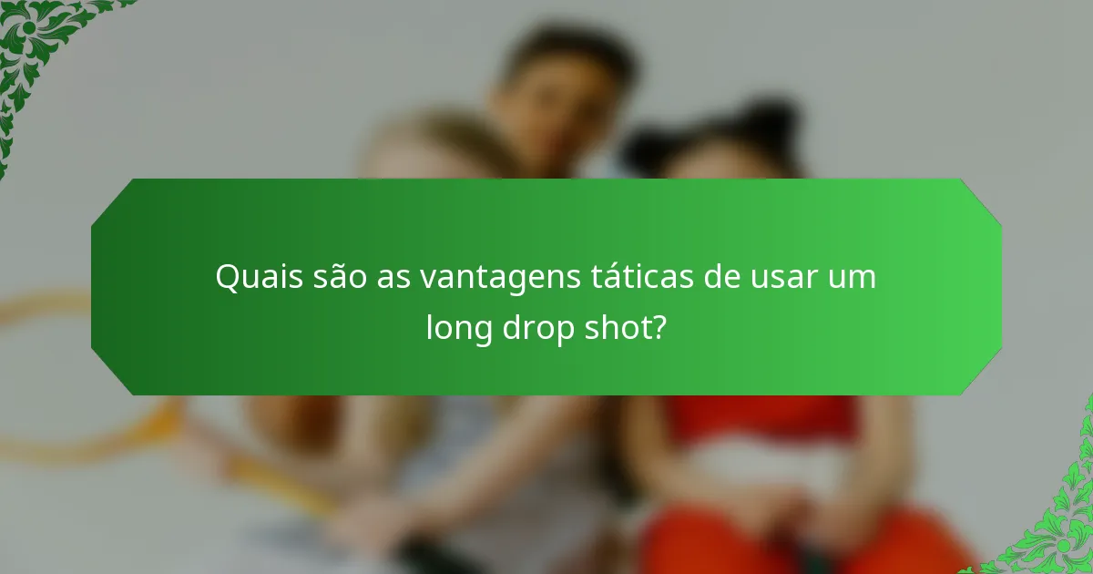 Quais são as vantagens táticas de usar um long drop shot?