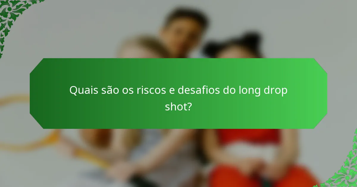 Quais são os riscos e desafios do long drop shot?