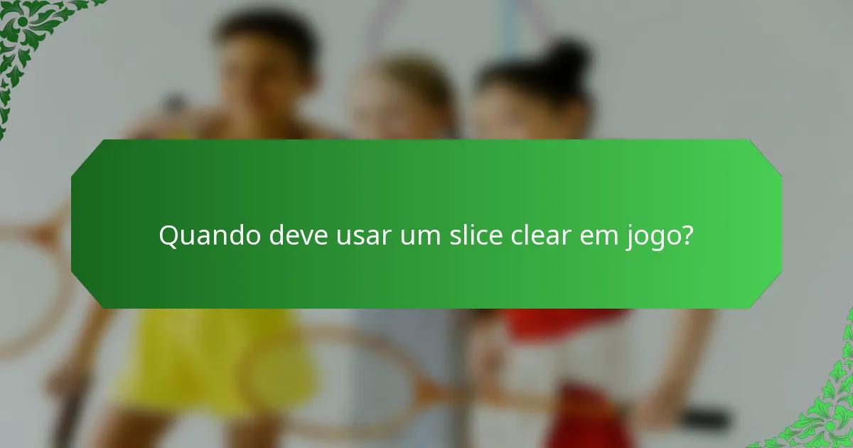 Quando deve usar um slice clear em jogo?
