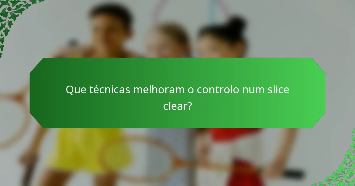 Que técnicas melhoram o controlo num slice clear?