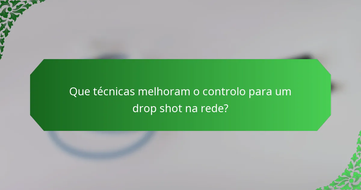 Que técnicas melhoram o controlo para um drop shot na rede?
